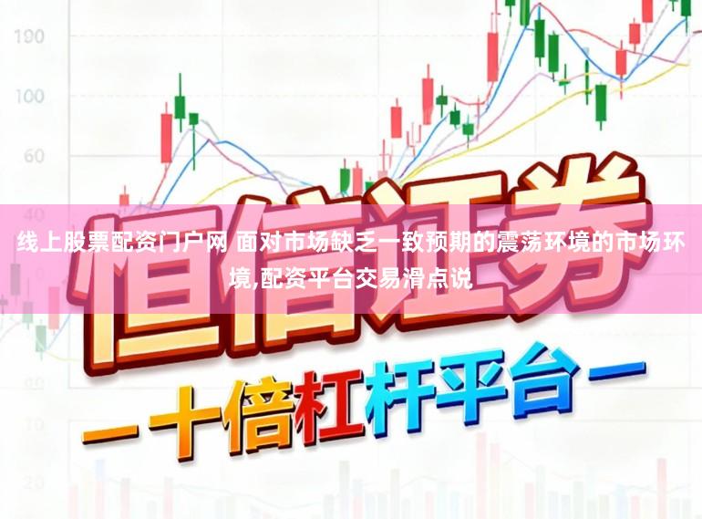 线上股票配资门户网 面对市场缺乏一致预期的震荡环境的市场环境，配资平台交易滑点说