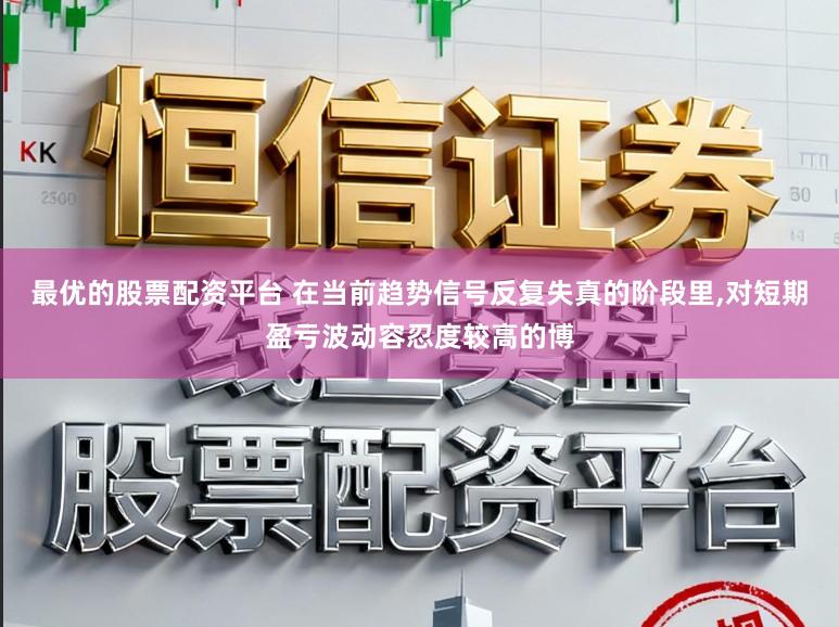 最优的股票配资平台 在当前趋势信号反复失真的阶段里，对短期盈亏波动容忍度较高的博