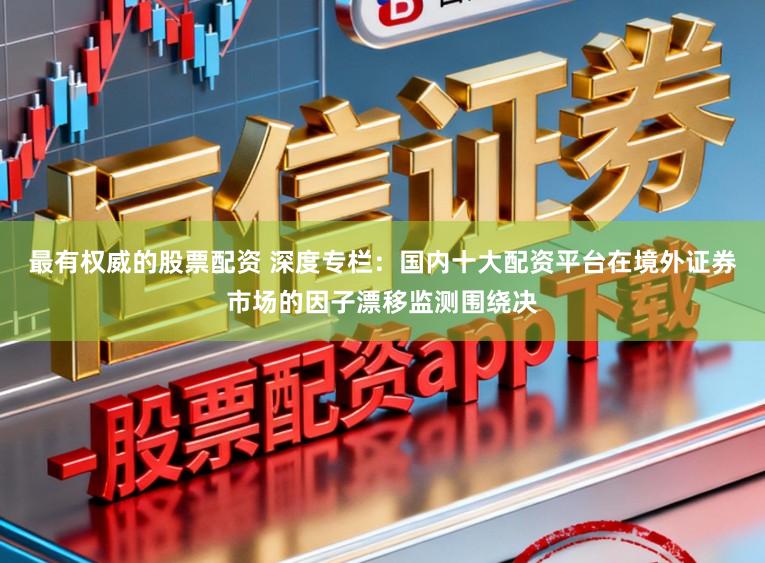 最有权威的股票配资 深度专栏:国内十大配资平台在境外证券市场的因子漂移监测围绕决