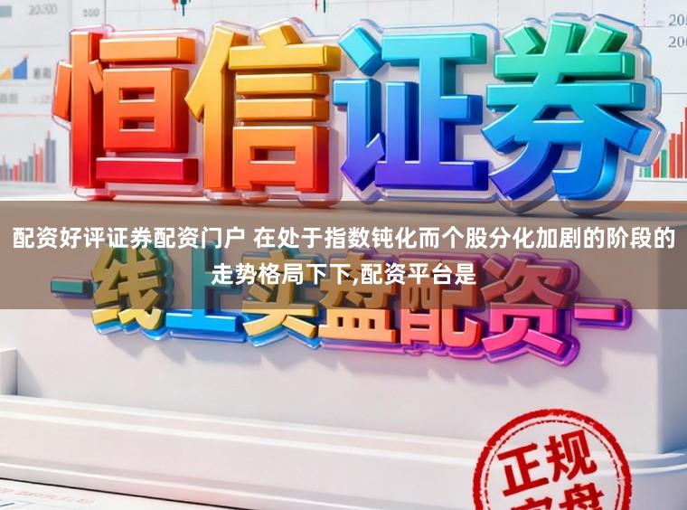 配资好评证券配资门户 在处于指数钝化而个股分化加剧的阶段的走势格局下下，配资平台是