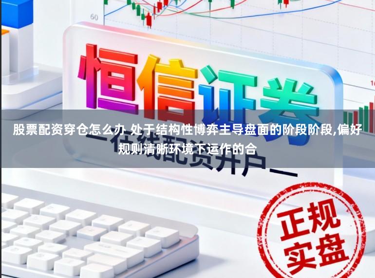 股票配资穿仓怎么办 处于结构性博弈主导盘面的阶段阶段，偏好规则清晰环境下运作的合