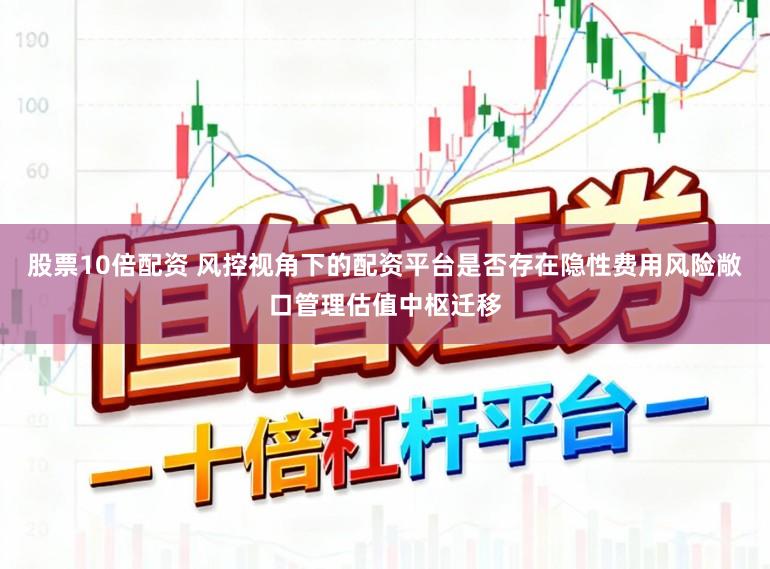 股票10倍配资 风控视角下的配资平台是否存在隐性费用风险敞口管理估值中枢迁移