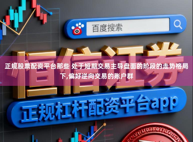 正规股票配资平台那些 处于短期交易主导盘面的阶段的走势格局下，偏好逆向交易的账户群