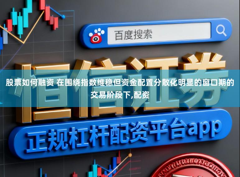 股票如何融资 在围绕指数维稳但资金配置分散化明显的窗口期的交易阶段下，配资