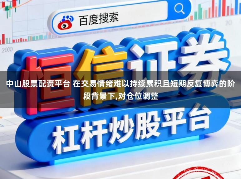 中山股票配资平台 在交易情绪难以持续累积且短期反复博弈的阶段背景下，对仓位调整