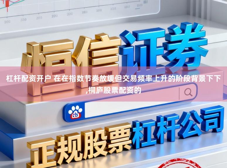 杠杆配资开户 在在指数节奏放缓但交易频率上升的阶段背景下下，桐庐股票配资的