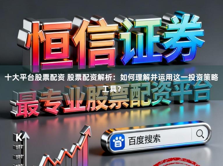 十大平台股票配资 股票配资解析:如何理解并运用这一投资策略工具?
