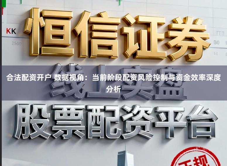 合法配资开户 数据视角:当前阶段配资风险控制与资金效率深度分析