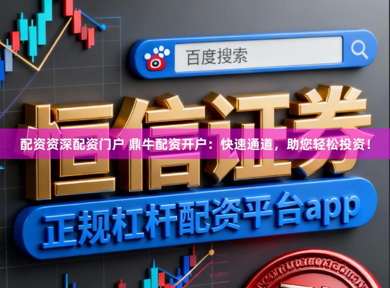 配资资深配资门户 鼎牛配资开户:快速通道,助您轻松投资!