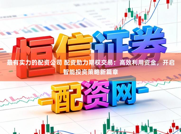 最有实力的配资公司 配资助力期权交易:高效利用资金,开启智能投资策略新篇章