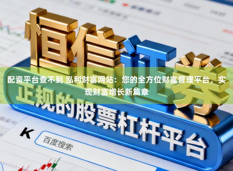 配资平台查不到 泓利财富网站:您的全方位财富管理平台,实现财富增长新篇章