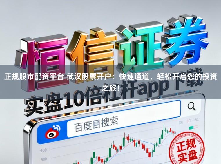 正规股市配资平台 武汉股票开户:快速通道,轻松开启您的投资之旅!