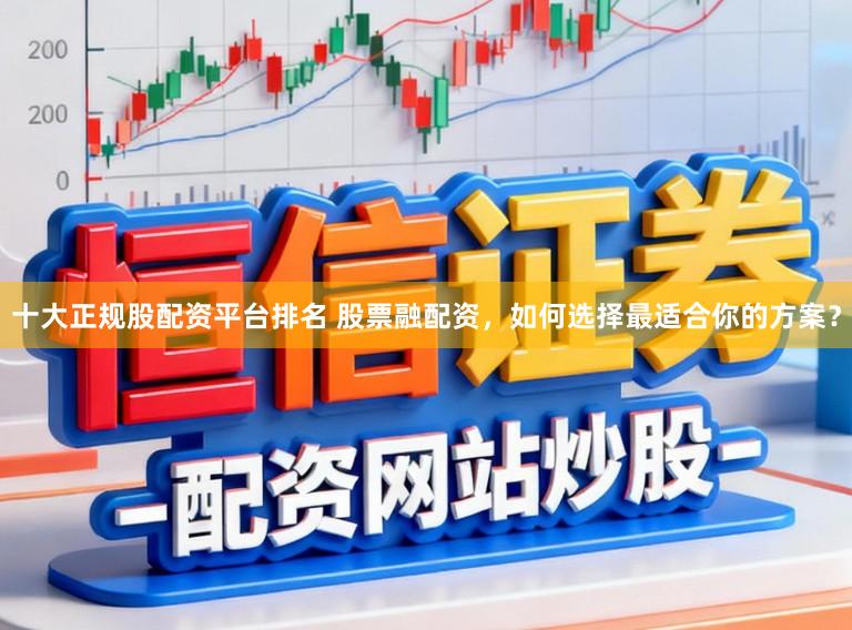 十大正规股配资平台排名 股票融配资,如何选择最适合你的方案?