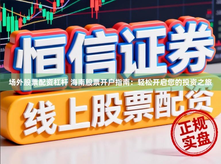 场外股票配资杠杆 海南股票开户指南:轻松开启您的投资之旅