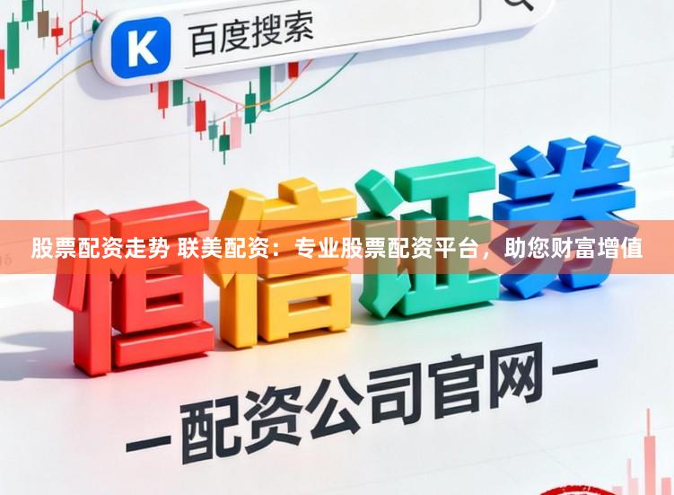 股票配资走势 联美配资：专业股票配资平台，助您财富增值