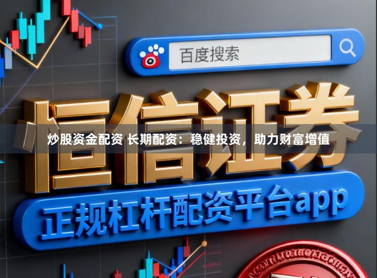 炒股资金配资 长期配资:稳健投资,助力财富增值