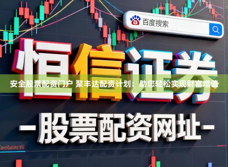 安全股票配资门户 聚丰达配资计划：助您轻松实现财富增值