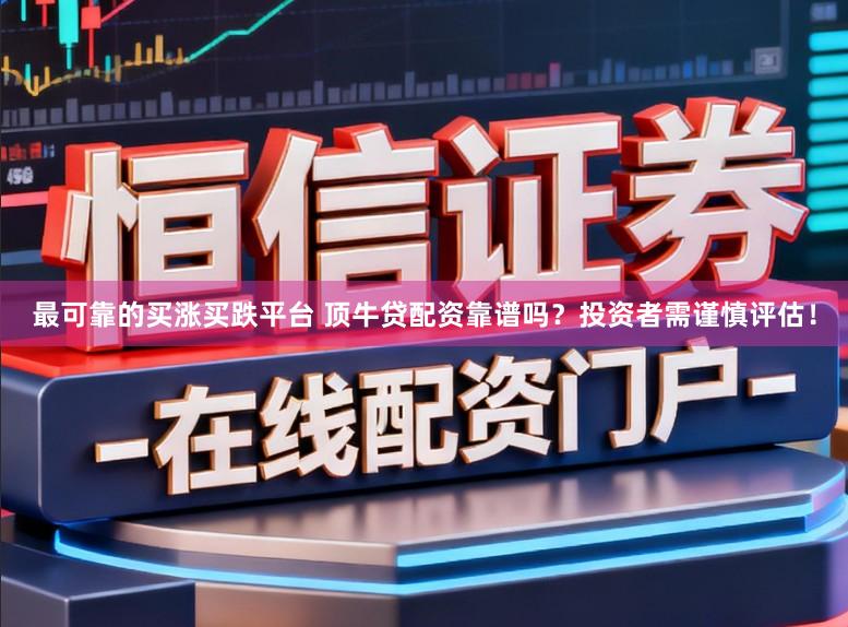 最可靠的买涨买跌平台 顶牛贷配资靠谱吗？投资者需谨慎评估！