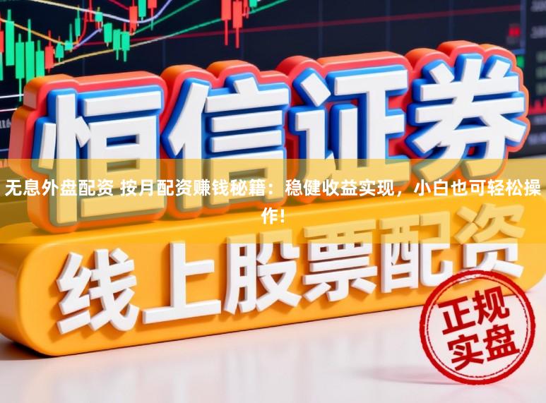 无息外盘配资 按月配资赚钱秘籍：稳健收益实现，小白也可轻松操作!
