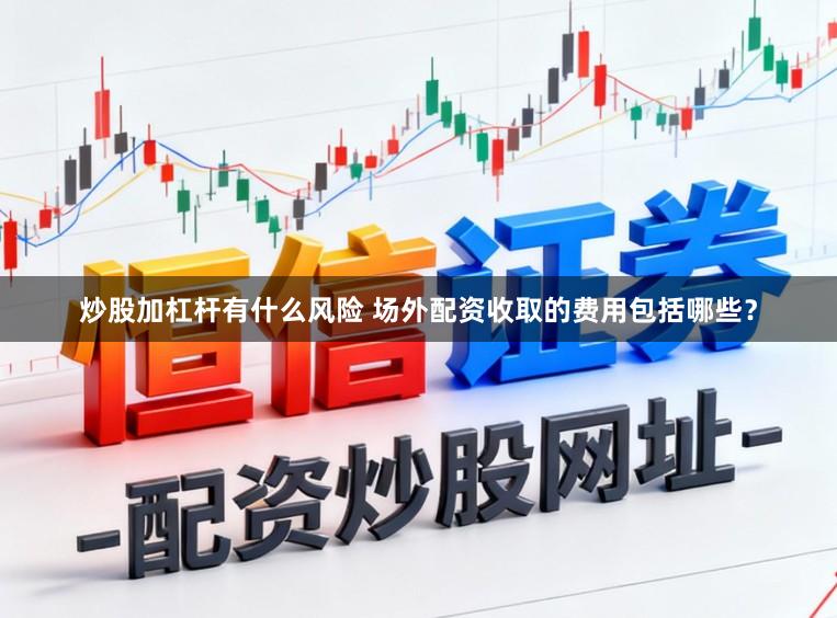 炒股加杠杆有什么风险 场外配资收取的费用包括哪些？