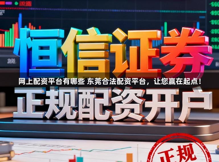 网上配资平台有哪些 东莞合法配资平台，让您赢在起点！