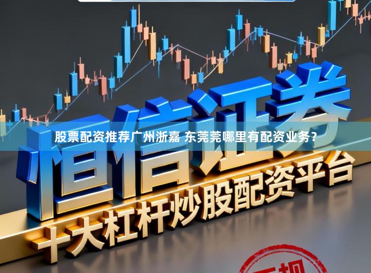 股票配资推荐广州浙嘉 东莞莞哪里有配资业务？