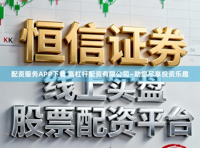 配资服务APP下载 高杠杆配资有限公司—助您尽享投资乐趣