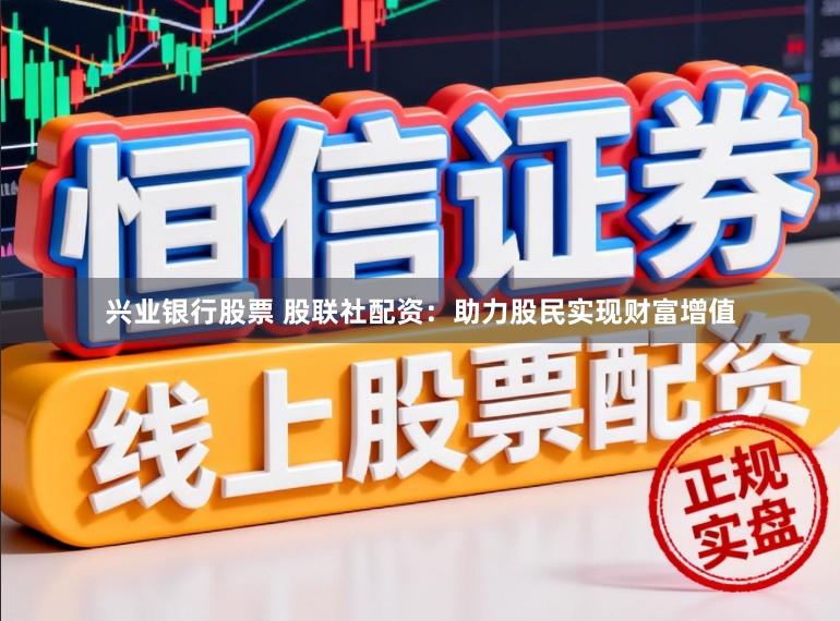 兴业银行股票 股联社配资：助力股民实现财富增值