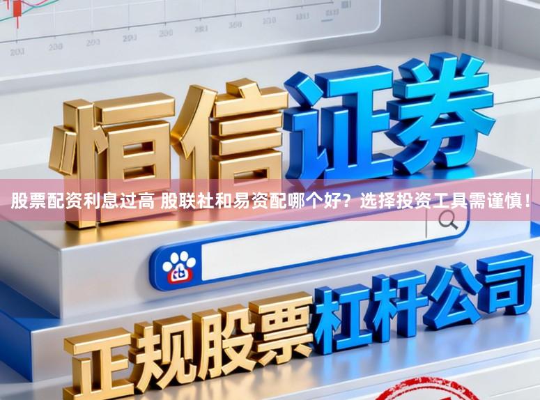 股票配资利息过高 股联社和易资配哪个好？选择投资工具需谨慎！