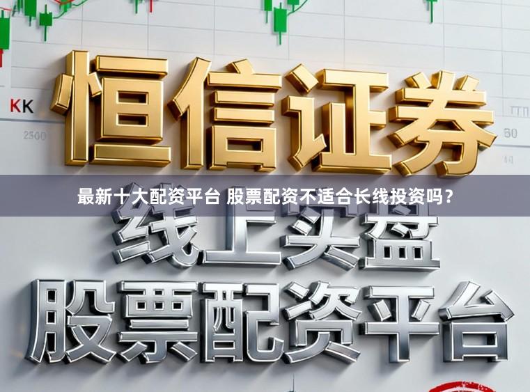 最新十大配资平台 股票配资不适合长线投资吗？