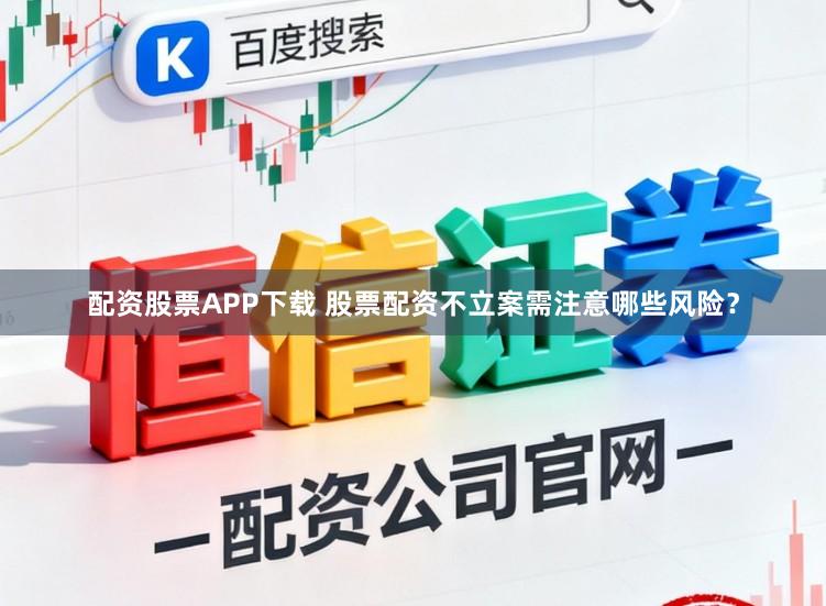 配资股票APP下载 股票配资不立案需注意哪些风险？
