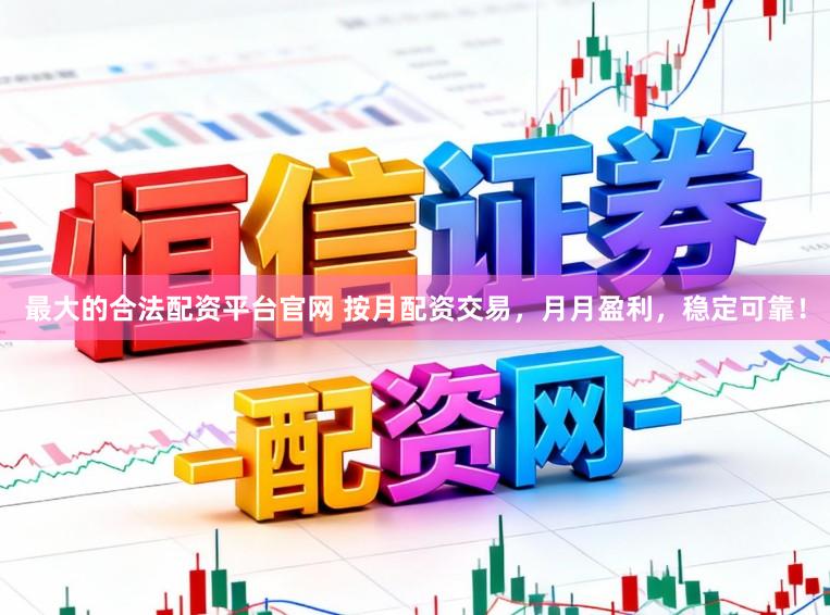 最大的合法配资平台官网 按月配资交易，月月盈利，稳定可靠！