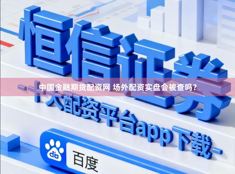 中国金融期货配资网 场外配资实盘会被查吗？