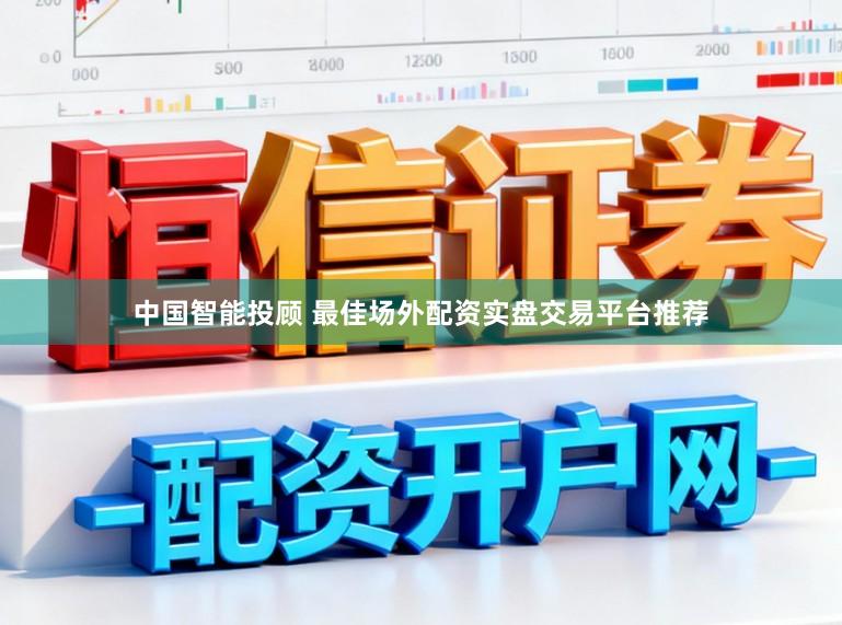 中国智能投顾 最佳场外配资实盘交易平台推荐