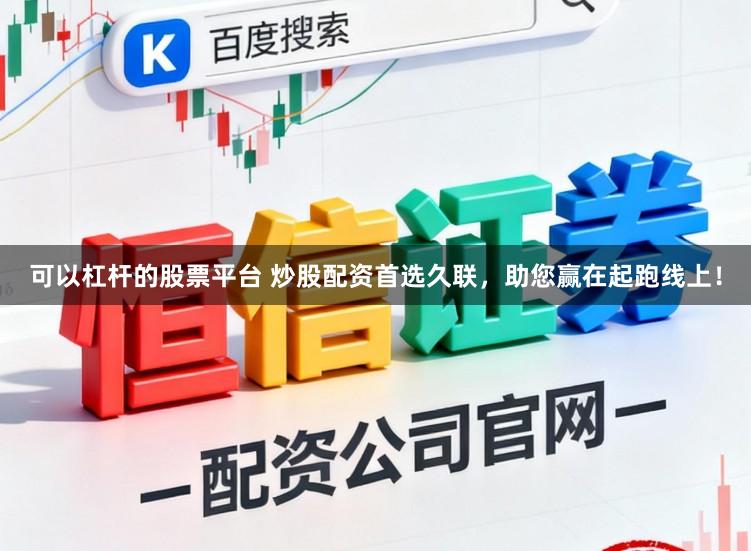 可以杠杆的股票平台 炒股配资首选久联，助您赢在起跑线上！