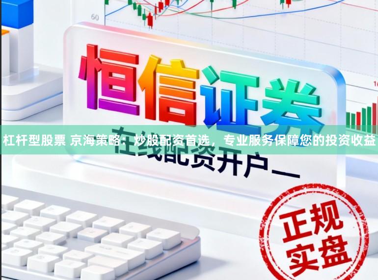 杠杆型股票 京海策略：炒股配资首选，专业服务保障您的投资收益
