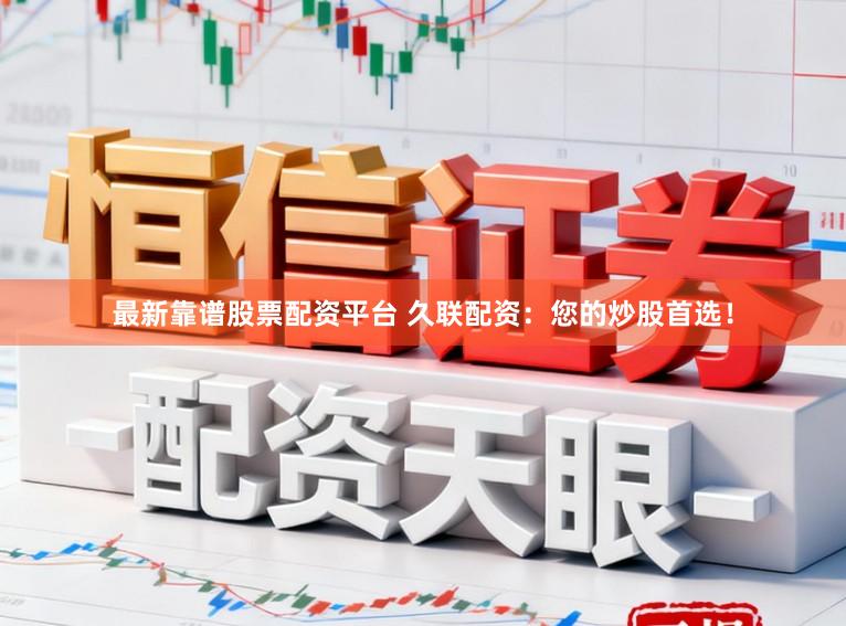 最新靠谱股票配资平台 久联配资：您的炒股首选！