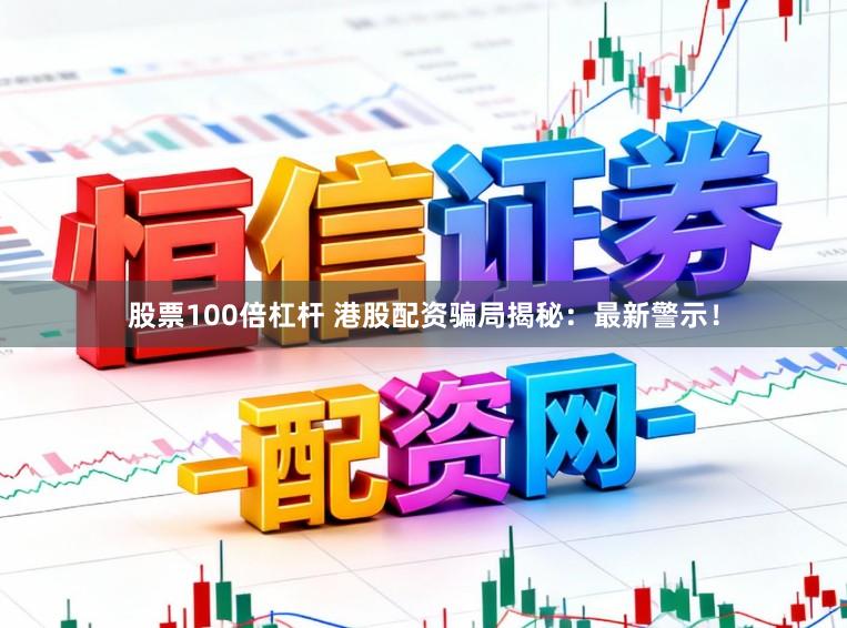 股票100倍杠杆 港股配资骗局揭秘：最新警示！