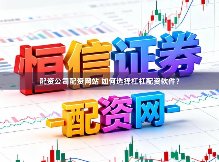 配资公司配资网站 如何选择杠杠配资软件？