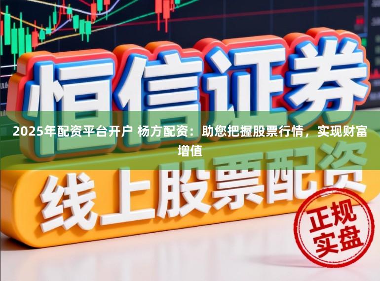 2025年配资平台开户 杨方配资：助您把握股票行情，实现财富增值