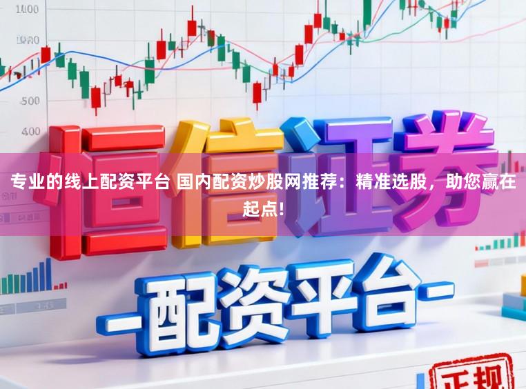 专业的线上配资平台 国内配资炒股网推荐：精准选股，助您赢在起点!