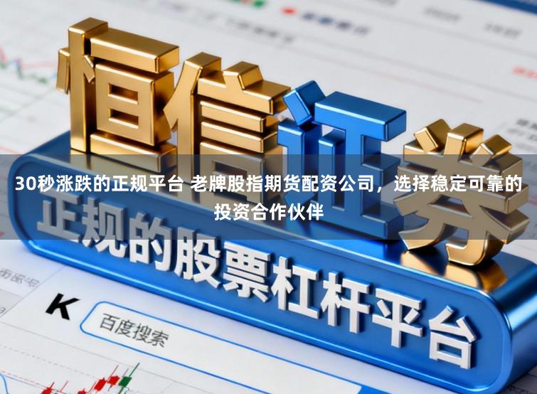 30秒涨跌的正规平台 老牌股指期货配资公司，选择稳定可靠的投资合作伙伴