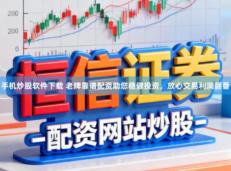 手机炒股软件下载 老牌靠谱配资助您稳健投资，放心交易利润翻番