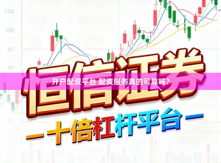 开户配资平台 配资服务真的可靠吗？