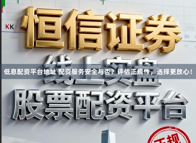 低息配资平台地址 配资服务安全与否？评估正规性，选择更放心！