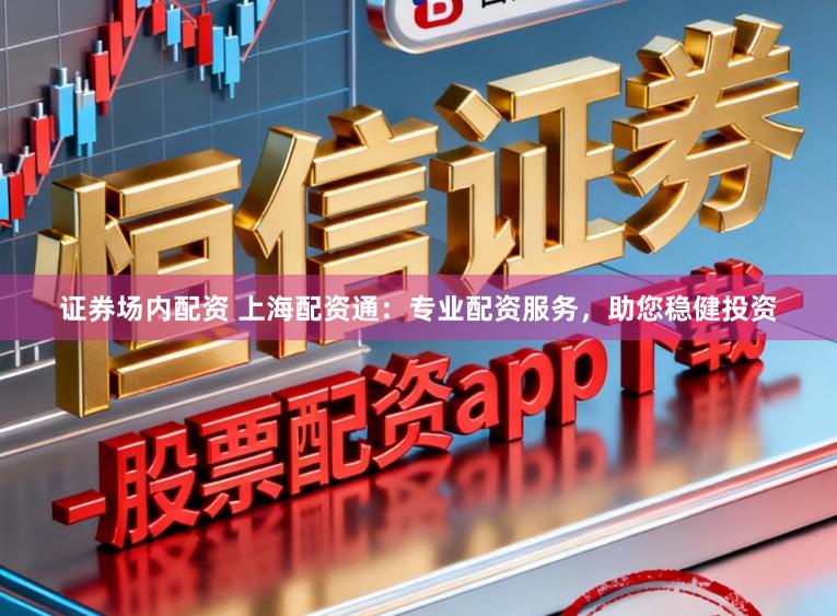 证券场内配资 上海配资通：专业配资服务，助您稳健投资