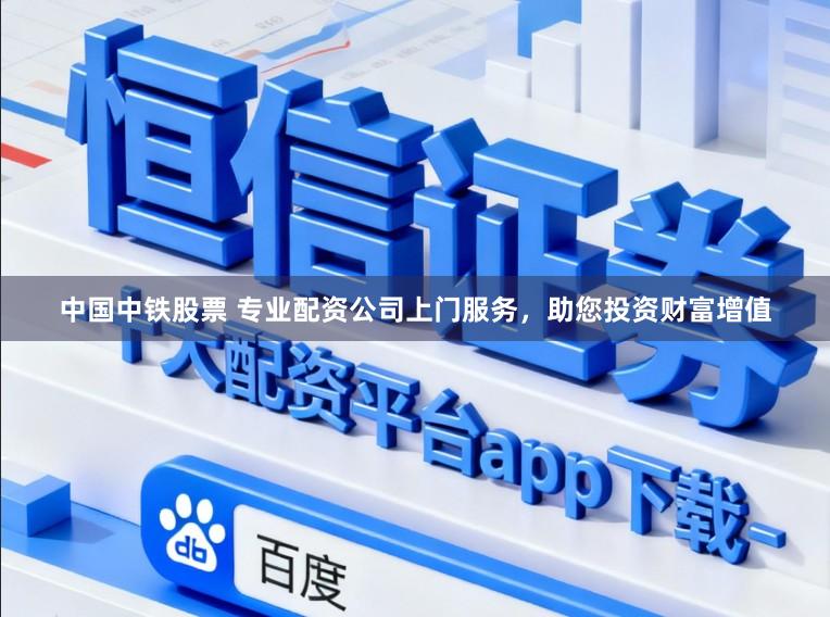 中国中铁股票 专业配资公司上门服务，助您投资财富增值