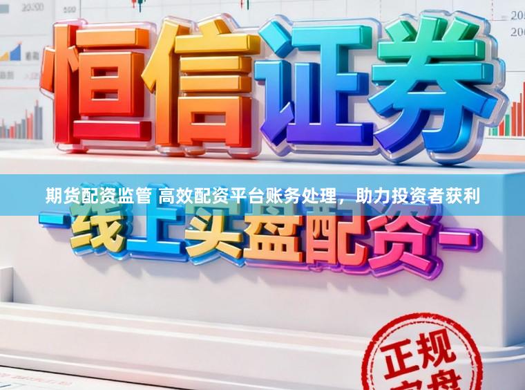 期货配资监管 高效配资平台账务处理，助力投资者获利