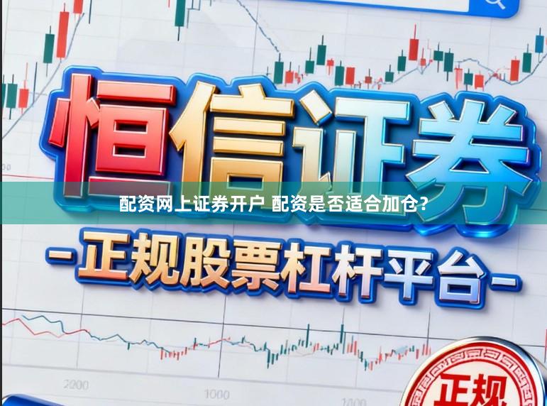 配资网上证券开户 配资是否适合加仓？