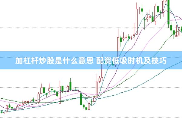 加杠杆炒股是什么意思 配资低吸时机及技巧